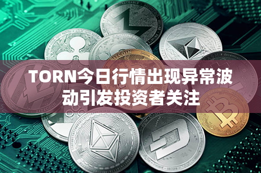 TORN今日行情出现异常波动引发投资者关注