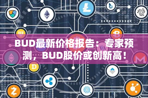 BUD最新价格报告：专家预测，BUD股价或创新高！