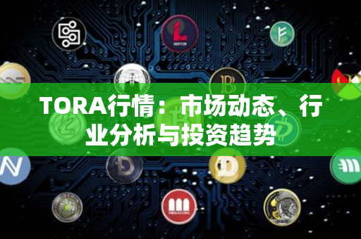 TORA行情：市场动态、行业分析与投资趋势