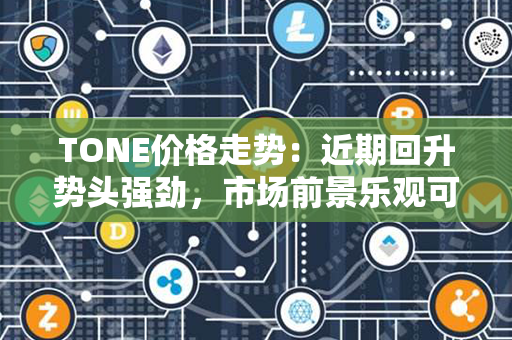 TONE价格走势：近期回升势头强劲，市场前景乐观可期！