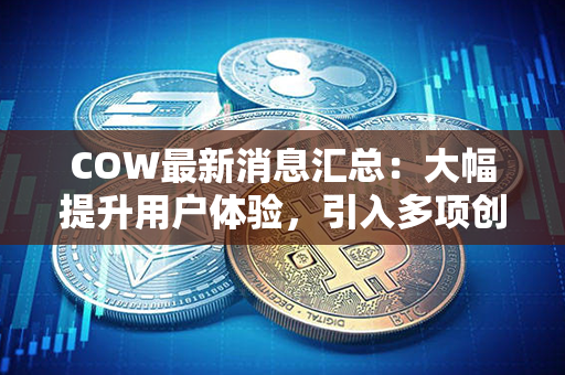 COW最新消息汇总：大幅提升用户体验，引入多项创新功能与亮点！