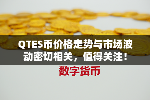 QTES币价格走势与市场波动密切相关，值得关注！