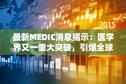 最新MEDIC消息揭示：医学界又一重大突破，引爆全球关注！