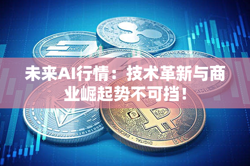 未来AI行情：技术革新与商业崛起势不可挡！