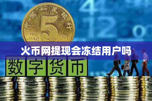 火币网提现会冻结用户吗