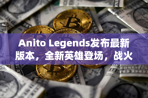 Anito Legends发布最新版本，全新英雄登场，战火再燃！