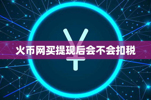 火币网买提现后会不会扣税