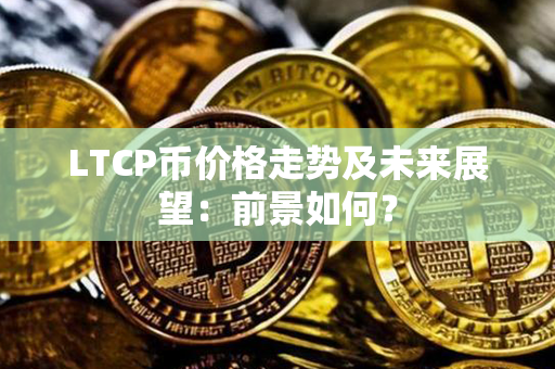 LTCP币价格走势及未来展望：前景如何？