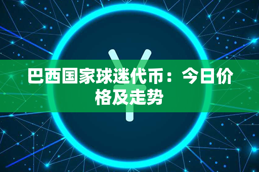 巴西国家球迷代币：今日价格及走势