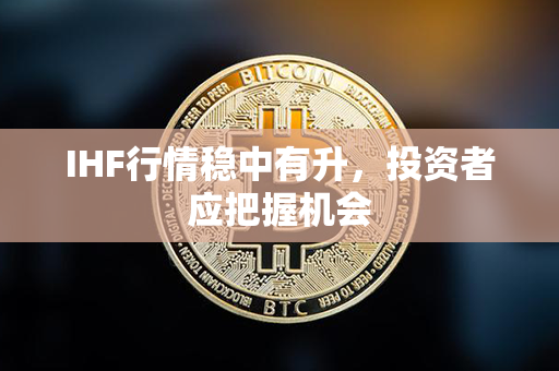 IHF行情稳中有升，投资者应把握机会