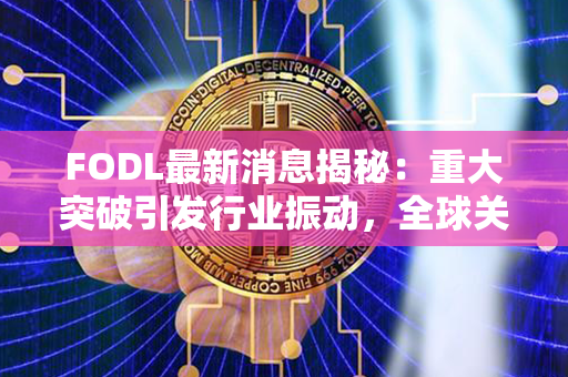 FODL最新消息揭秘：重大突破引发行业振动，全球关注四方