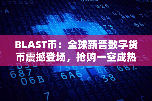 BLAST币：全球新晋数字货币震撼登场，抢购一空成热潮