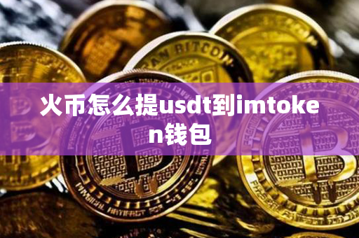 火币怎么提usdt到imtoken钱包