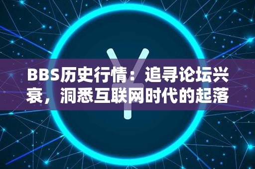 BBS历史行情：追寻论坛兴衰，洞悉互联网时代的起落