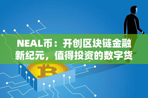 NEAL币：开创区块链金融新纪元，值得投资的数字货币！