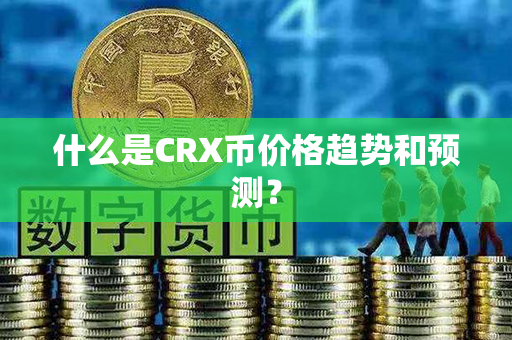 什么是CRX币价格趋势和预测？