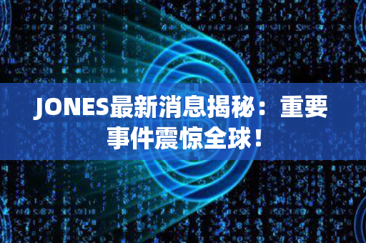 JONES最新消息揭秘：重要事件震惊全球！