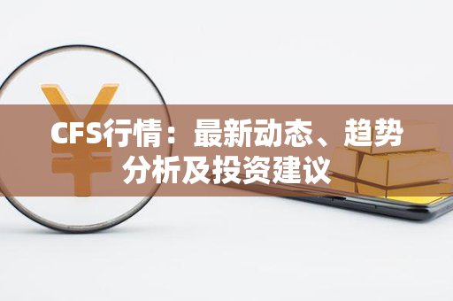 CFS行情：最新动态、趋势分析及投资建议