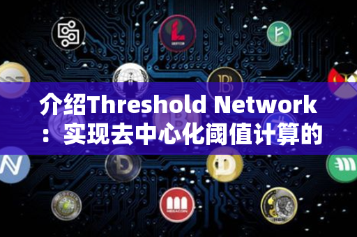 介绍Threshold Network：实现去中心化阈值计算的创新加密货币