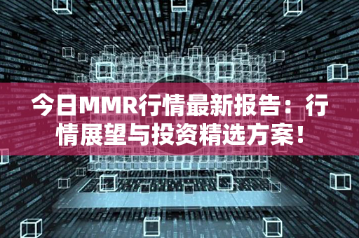 今日MMR行情最新报告：行情展望与投资精选方案！