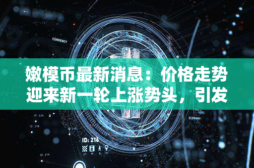 嫩模币最新消息：价格走势迎来新一轮上涨势头，引发市场热议！