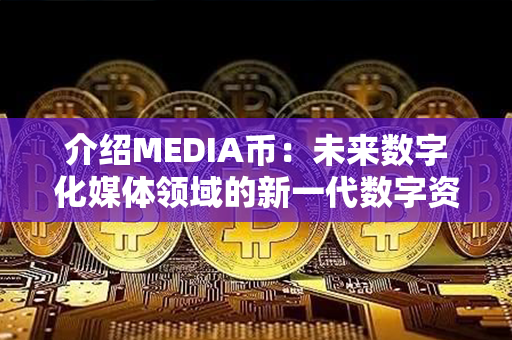 介绍MEDIA币：未来数字化媒体领域的新一代数字资产