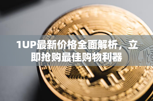 1UP最新价格全面解析，立即抢购最佳购物利器