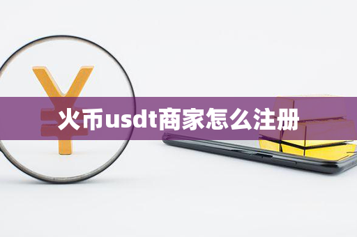 火币usdt商家怎么注册