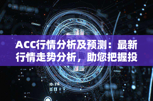 ACC行情分析及预测：最新行情走势分析，助您把握投资机会