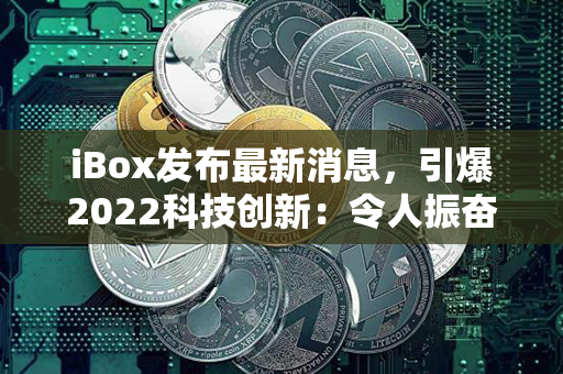 iBox发布最新消息，引爆2022科技创新：令人振奋的技术突破与全新产品亮相！