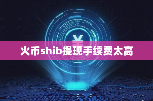 火币shib提现手续费太高