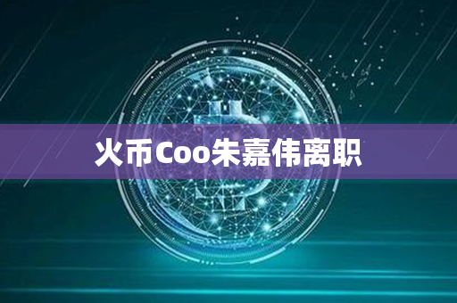 火币Coo朱嘉伟离职