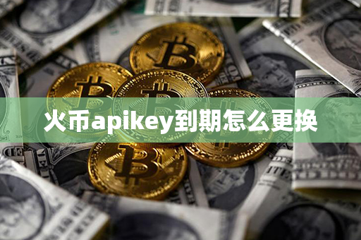 火币apikey到期怎么更换