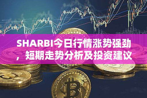 SHARBI今日行情涨势强劲，短期走势分析及投资建议！