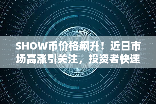 SHOW币价格飙升！近日市场高涨引关注，投资者快速加入赚取大红利！