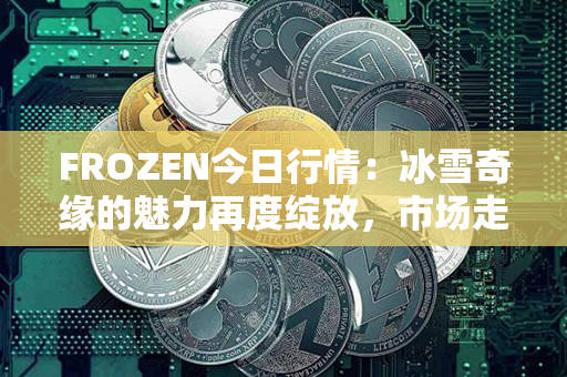 FROZEN今日行情：冰雪奇缘的魅力再度绽放，市场走势受关注