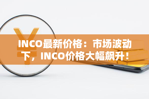 INCO最新价格：市场波动下，INCO价格大幅飙升！