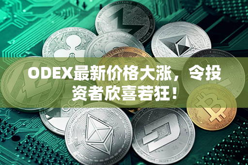 ODEX最新价格大涨，令投资者欣喜若狂！