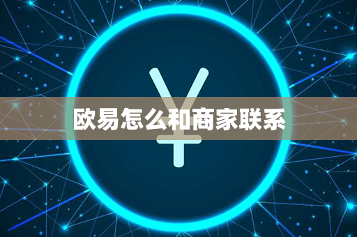 欧易怎么和商家联系