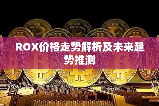 ROX价格走势解析及未来趋势推测