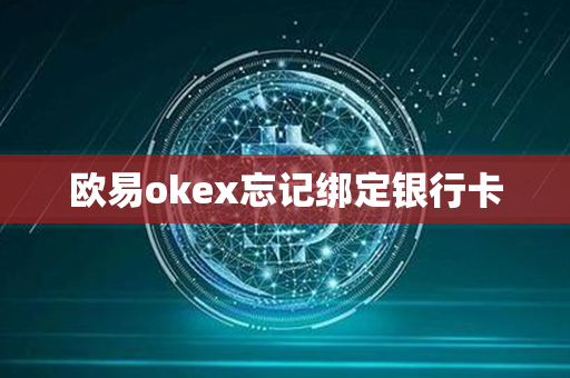 欧易okex忘记绑定银行卡