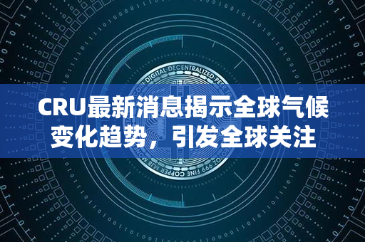 CRU最新消息揭示全球气候变化趋势，引发全球关注