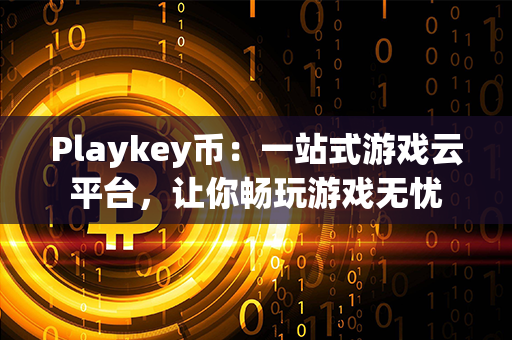 Playkey币：一站式游戏云平台，让你畅玩游戏无忧