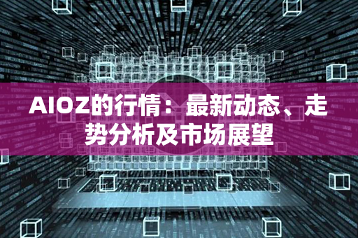 AIOZ的行情：最新动态、走势分析及市场展望