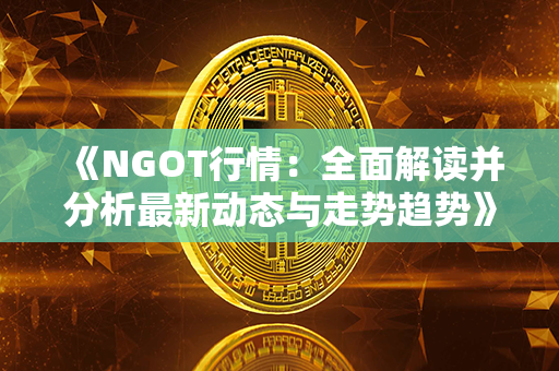 《NGOT行情：全面解读并分析最新动态与走势趋势》