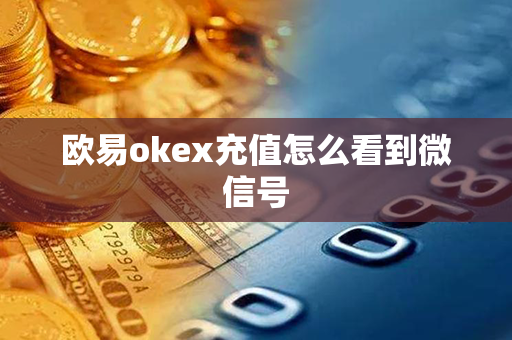 欧易okex充值怎么看到微信号