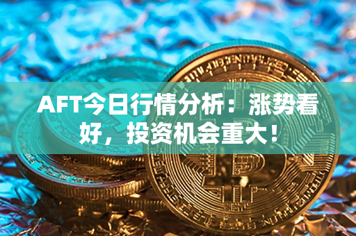 AFT今日行情分析：涨势看好，投资机会重大！