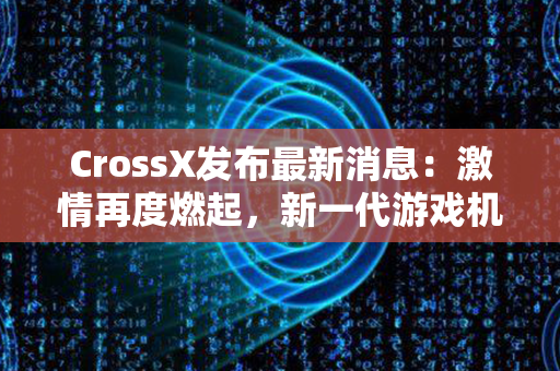 CrossX发布最新消息：激情再度燃起，新一代游戏机即将震撼上市！