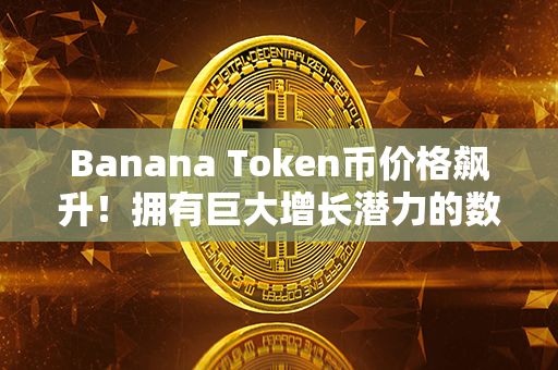 Banana Token币价格飙升！拥有巨大增长潜力的数字货币！