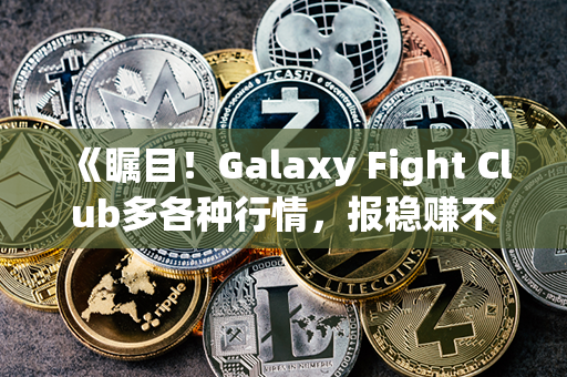 《瞩目！Galaxy Fight Club多各种行情，报稳赚不亏！》